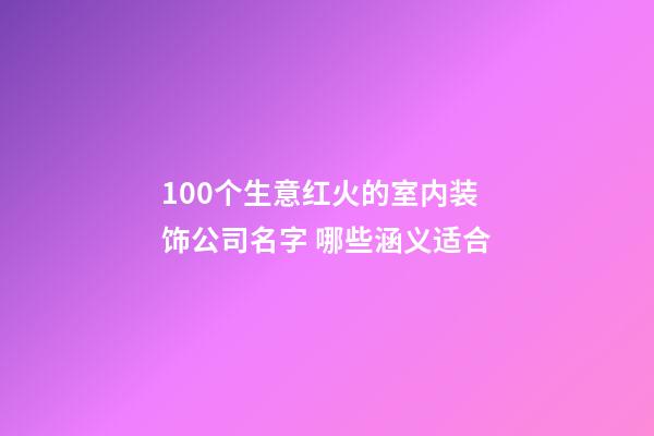 100个生意红火的室内装饰公司名字 哪些涵义适合-第1张-公司起名-玄机派